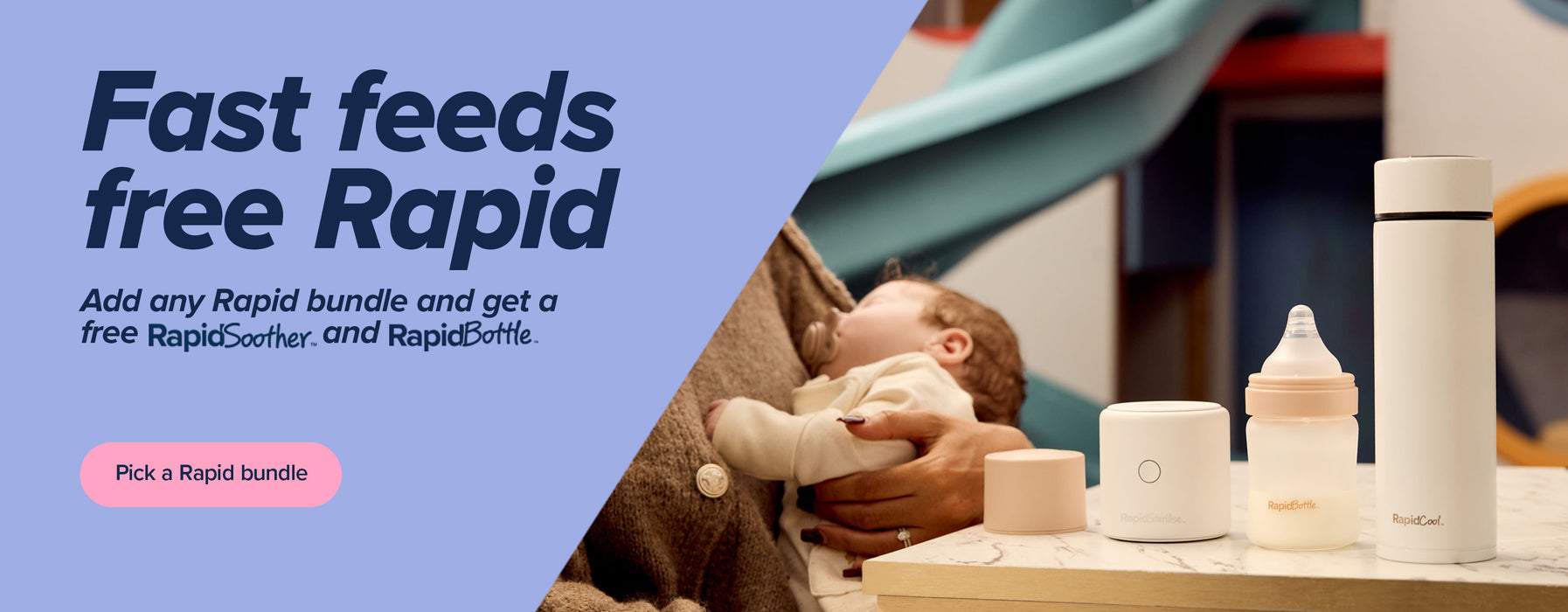 Fast feeds, free Rapid. Add any Rapid bundle and get a free RapidSoother and RapidBottle. Click here to pick your bundle.